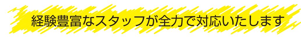 経験豊富なスタッフが全力で対応いたします