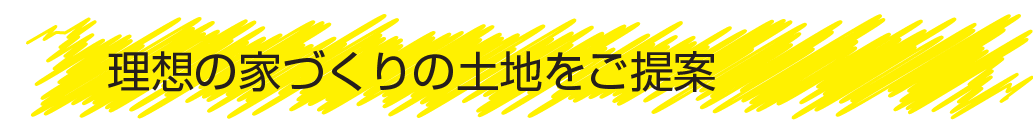 理想の家づくりの土地をご提案